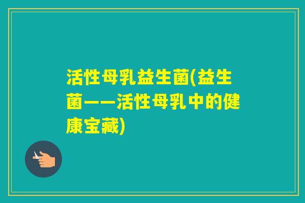 活性母乳益生菌(益生菌——活性母乳中的健康宝藏)