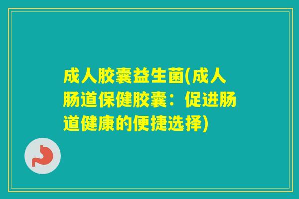 成人胶囊益生菌(成人肠道保健胶囊：促进肠道健康的便捷选择)