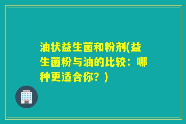 油状益生菌和粉剂(益生菌粉与油的比较：哪种更适合你？)