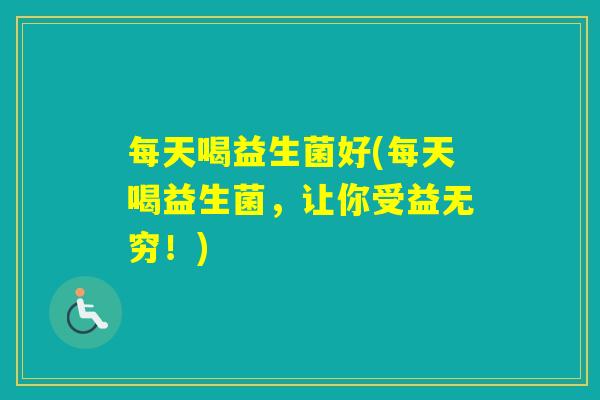 每天喝益生菌好(每天喝益生菌，让你受益无穷！)