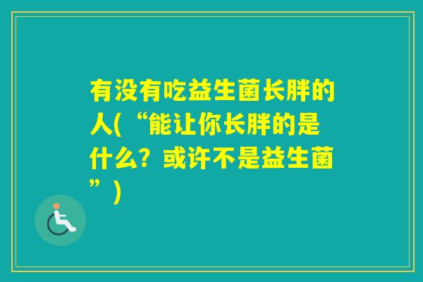 有没有吃益生菌长胖的人(“能让你长胖的是什么？或许不是益生菌”)