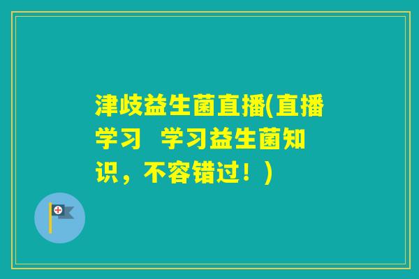 津歧益生菌直播(直播学习 学习益生菌知识,不容错过!) 津歧益生菌直播(直播学习 学习益生菌知识,不容错过!)