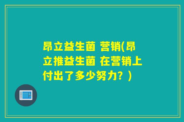 昂立益生菌 营销(昂立推益生菌 在营销上付出了多少努力？)