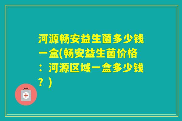 河源畅安益生菌多少钱一盒(畅安益生菌价格：河源区域一盒多少钱？)