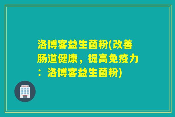 洛博客益生菌粉(改善肠道健康，提高力：洛博客益生菌粉)