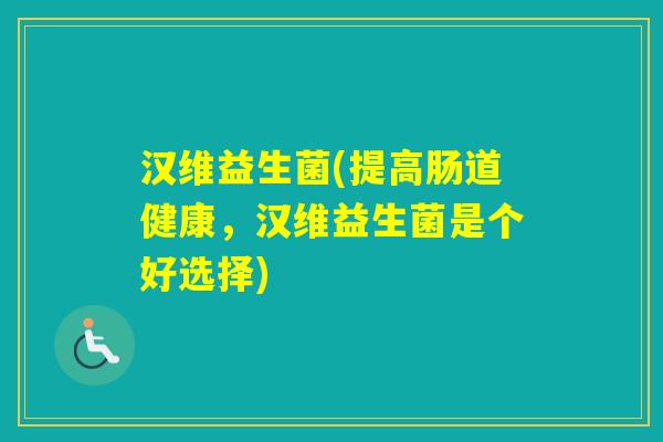 汉维益生菌(提高肠道健康,汉维益生菌是个好选择) 汉维益生菌(提高肠道健康,汉维益生菌是个好选择)
