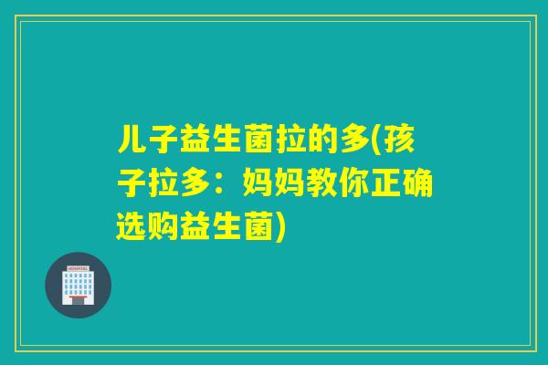 儿子益生菌拉的多(孩子拉多:妈妈教你正确选购益生菌) 儿子益生菌拉的多(孩子拉多:妈妈教你正确选购益生菌)