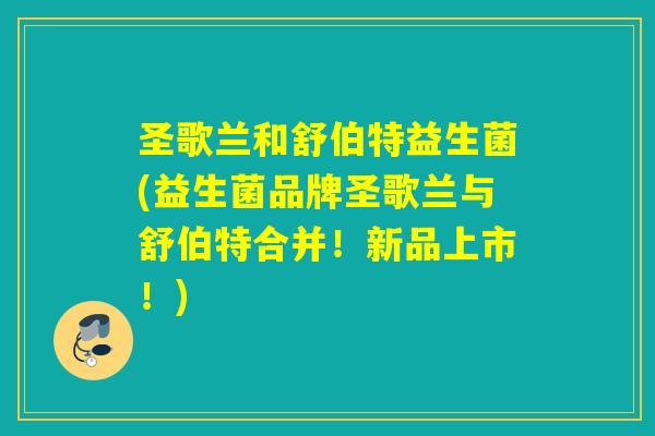 圣歌兰和舒伯特益生菌(益生菌品牌圣歌兰与舒伯特合并！新品上市！)