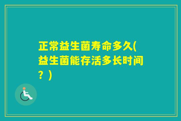 正常益生菌寿命多久(益生菌能存活多长时间?) 正常益生菌寿命多久(益生菌能存活多长时间?)
