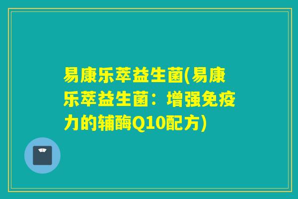 易康乐萃益生菌(易康乐萃益生菌:增强力的辅酶Q10配方) 易康乐萃益生菌(易康乐萃益生菌:增强力的辅酶Q10配方)
