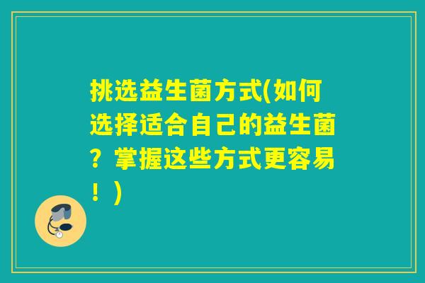 挑选益生菌方式(如何选择适合自己的益生菌?掌握这些方式更容易!) 挑选益生菌方式(如何选择适合自己的益生菌?掌握这些方式更容易!)