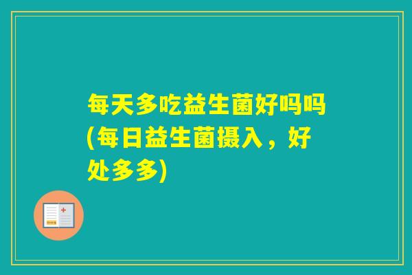 每天多吃益生菌好吗吗(每日益生菌摄入，好处多多)