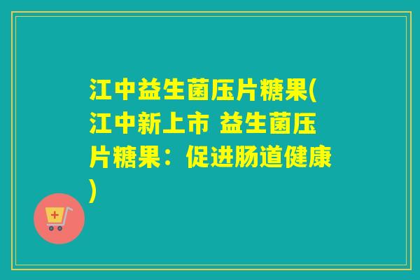 江中益生菌压片糖果(江中新上市 益生菌压片糖果：促进肠道健康)
