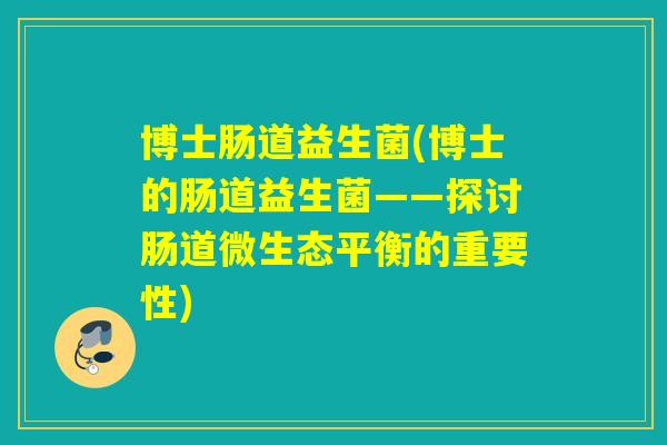 博士肠道益生菌(博士的肠道益生菌——探讨肠道微生态平衡的重要性) 博士肠道益生菌(博士的肠道益生菌——探讨肠道微生态平衡的重要性)