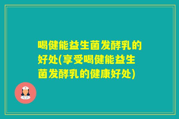喝健能益生菌发酵乳的好处(享受喝健能益生菌发酵乳的健康好处) 喝健能益生菌发酵乳的好处(享受喝健能益生菌发酵乳的健康好处)