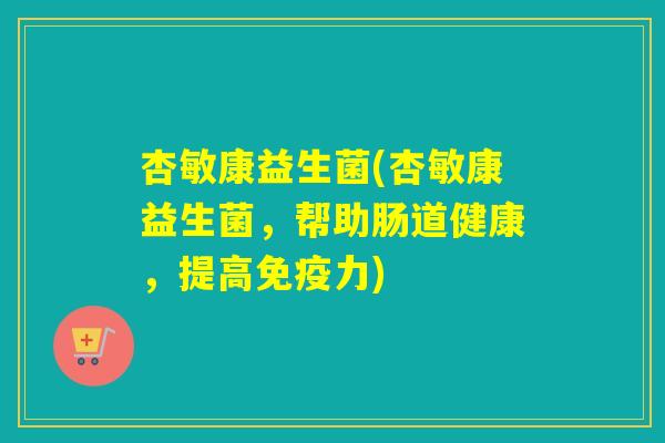 杏敏康益生菌(杏敏康益生菌,帮助肠道健康,提高力) 杏敏康益生菌(杏敏康益生菌,帮助肠道健康,提高力)