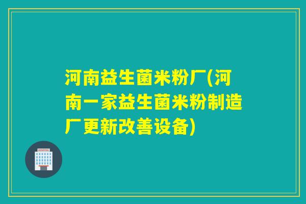 河南益生菌米粉厂(河南一家益生菌米粉制造厂更新改善设备) 河南益生菌米粉厂(河南一家益生菌米粉制造厂更新改善设备)