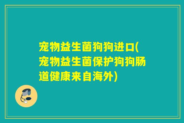 宠物益生菌狗狗进口(宠物益生菌保护狗狗肠道健康来自海外) 宠物益生菌狗狗进口(宠物益生菌保护狗狗肠道健康来自海外)