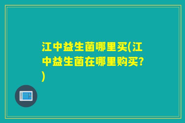 江中益生菌哪里买(江中益生菌在哪里购买?) 江中益生菌哪里买(江中益生菌在哪里购买?)