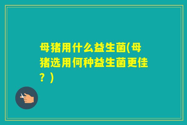 母猪用什么益生菌(母猪选用何种益生菌更佳?) 母猪用什么益生菌(母猪选用何种益生菌更佳?)