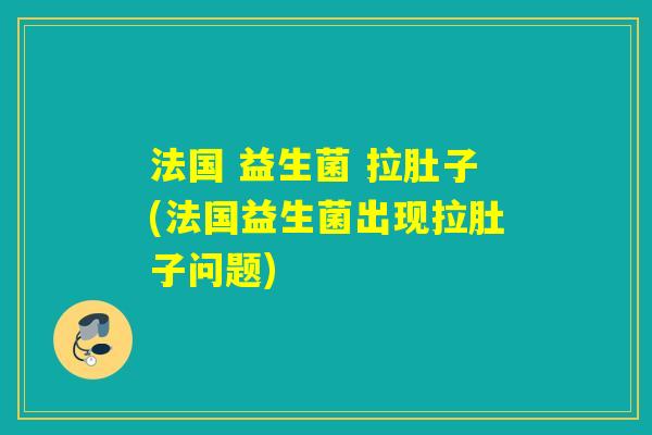 法国 益生菌 拉肚子(法国益生菌出现拉肚子问题)