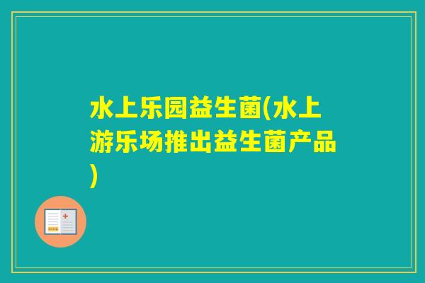 水上乐园益生菌(水上游乐场推出益生菌产品)
