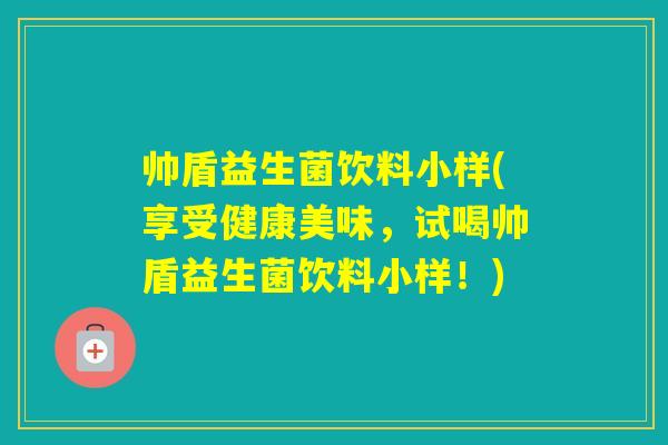 帅盾益生菌饮料小样(享受健康美味，试喝帅盾益生菌饮料小样！)