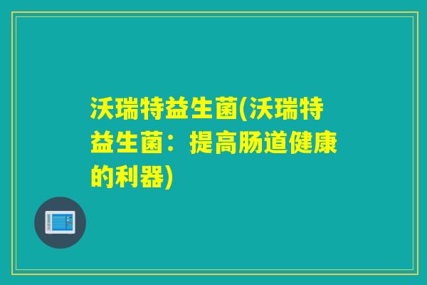 沃瑞特益生菌(沃瑞特益生菌：提高肠道健康的利器)