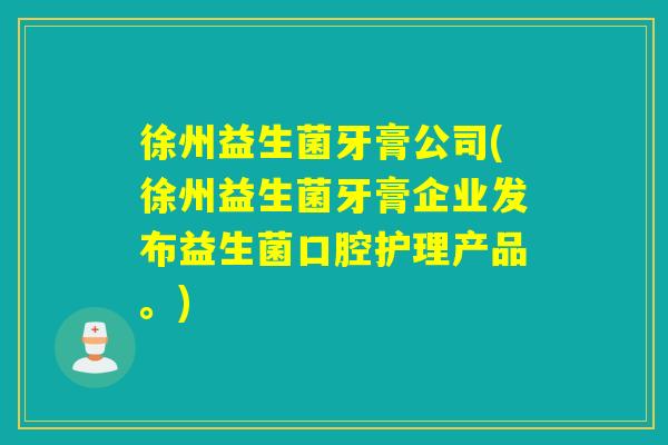 徐州益生菌牙膏公司(徐州益生菌牙膏企业发布益生菌口腔护理产品。)