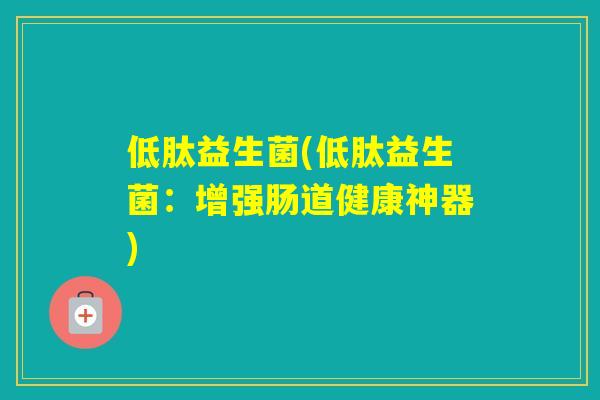 低肽益生菌(低肽益生菌：增强肠道健康神器)