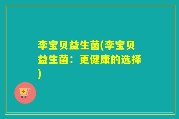 李宝贝益生菌(李宝贝益生菌：更健康的选择)
