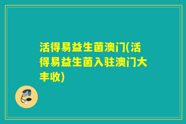 活得易益生菌澳门(活得易益生菌入驻澳门大丰收)
