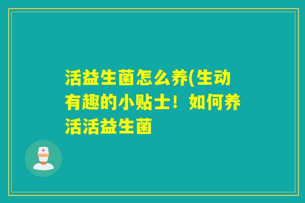 活益生菌怎么养(生动有趣的小贴士！如何养活活益生菌