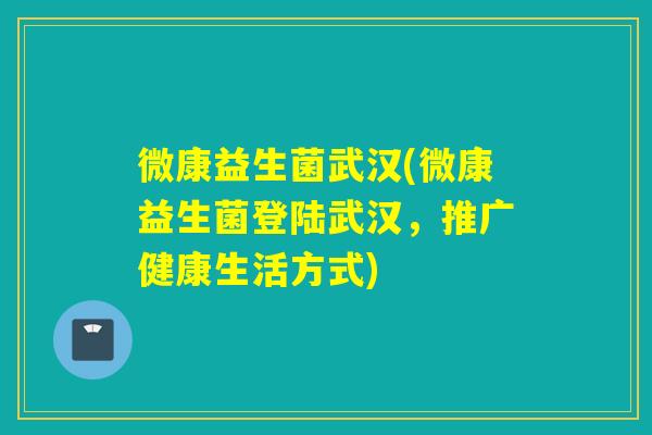 微康益生菌武汉(微康益生菌登陆武汉,推广健康生活方式) 微康益生菌武汉(微康益生菌登陆武汉,推广健康生活方式)