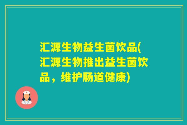 汇源生物益生菌饮品(汇源生物推出益生菌饮品，维护肠道健康)
