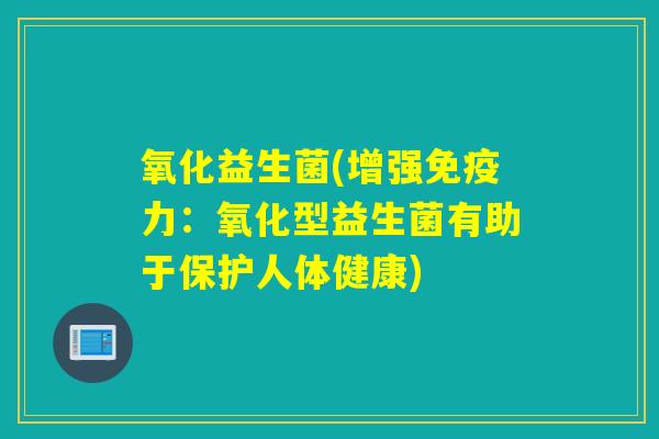 氧化益生菌(增强力：氧化型益生菌有助于保护人体健康)