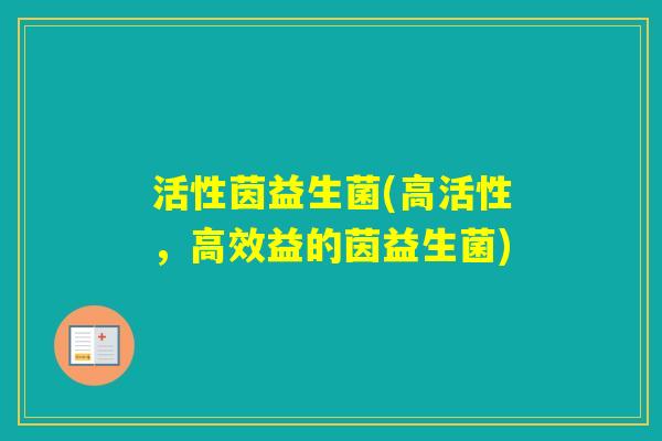 活性茵益生菌(高活性，高效益的茵益生菌)
