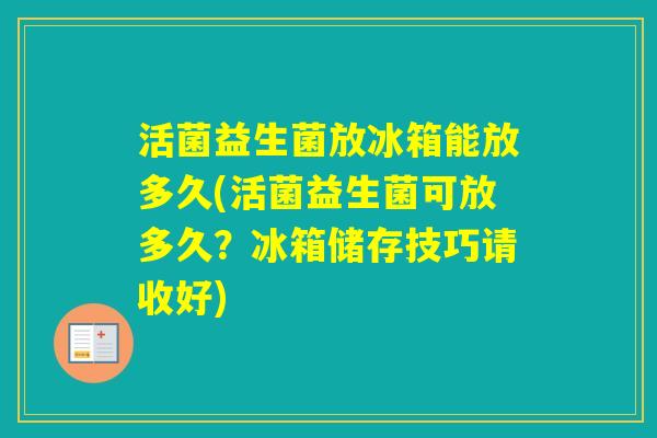 活菌益生菌放冰箱能放多久(活菌益生菌可放多久？冰箱储存技巧请收好)
