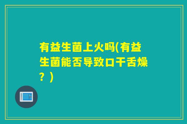 有益生菌上火吗(有益生菌能否导致口干舌燥？)