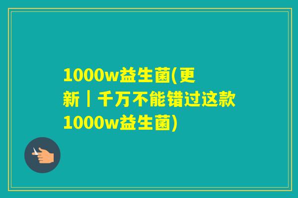 1000w益生菌(更新｜千万不能错过这款1000w益生菌)