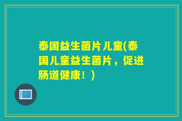 泰国益生菌片儿童(泰国儿童益生菌片，促进肠道健康！)