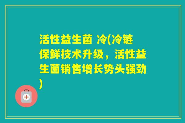 活性益生菌 冷(冷链保鲜技术升级，活性益生菌销售增长势头强劲)