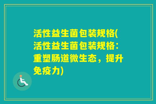 活性益生菌包装规格(活性益生菌包装规格:重塑肠道微生态,提升力) 活性益生菌包装规格(活性益生菌包装规格:重塑肠道微生态,提升力)
