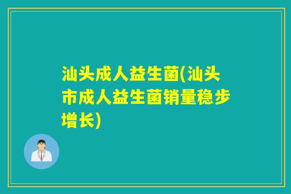 汕头成人益生菌(汕头市成人益生菌销量稳步增长)
