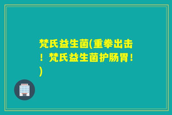 梵氏益生菌(重拳出击!梵氏益生菌护肠胃!) 梵氏益生菌(重拳出击!梵氏益生菌护肠胃!)