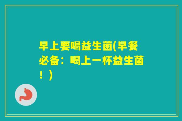 早上要喝益生菌(早餐必备:喝上一杯益生菌!) 早上要喝益生菌(早餐必备:喝上一杯益生菌!)