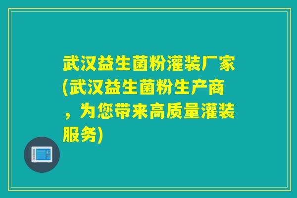 武汉益生菌粉灌装厂家(武汉益生菌粉生产商,为您带来高质量灌装服务) 武汉益生菌粉灌装厂家(武汉益生菌粉生产商,为您带来高质量灌装服务)