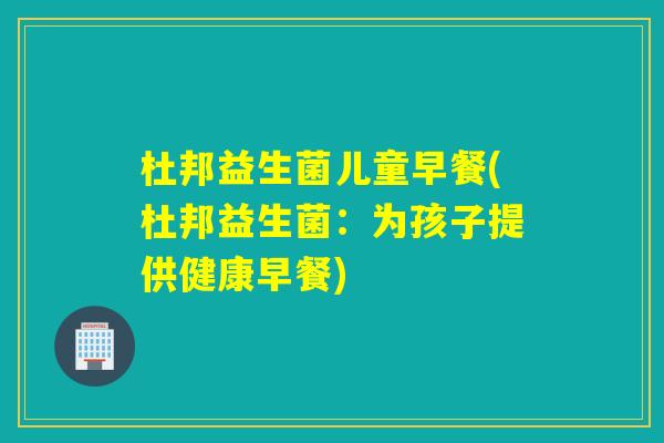 杜邦益生菌儿童早餐(杜邦益生菌：为孩子提供健康早餐)
