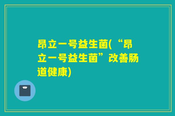 昂立一号益生菌(“昂立一号益生菌”改善肠道健康) 昂立一号益生菌(“昂立一号益生菌”改善肠道健康)