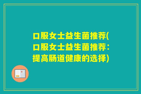 口服女士益生菌推荐(口服女士益生菌推荐:提高肠道健康的选择) 口服女士益生菌推荐(口服女士益生菌推荐:提高肠道健康的选择)
